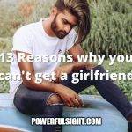 13 Reasons Why You Can't Get A Girlfriend (Unless You Resolve These)