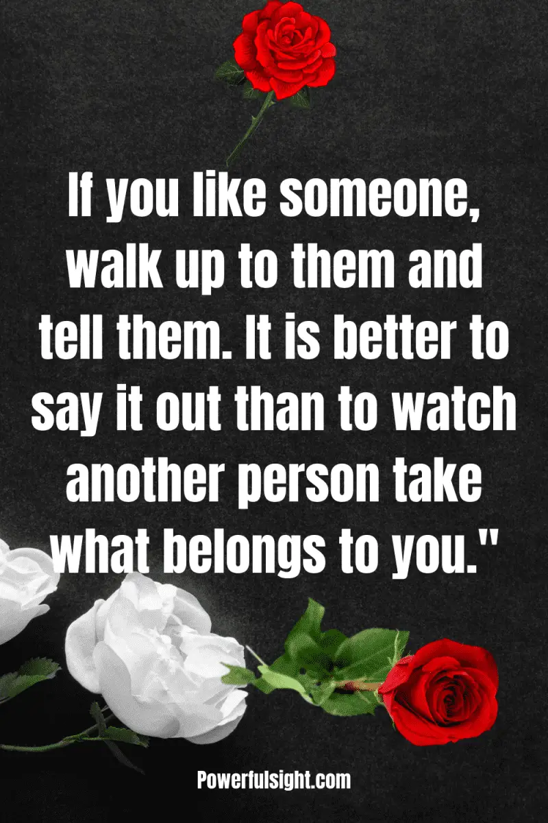 Crush quote "If you like someone, walk up to them and tell them. It is better to say it out than to watch another person take what belongs to you."