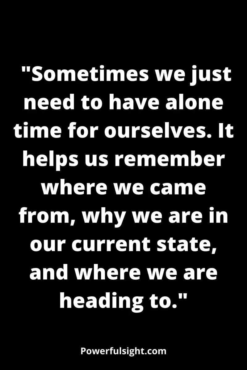  "Sometimes we just need to have alone time for ourselves. It helps us remember where we came from, why we are in our current state, and where we are heading to."