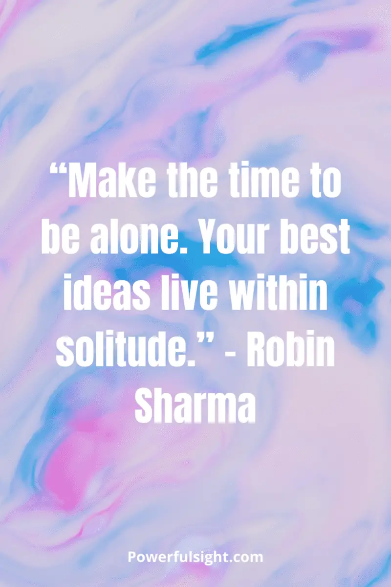 “Make the time to be alone. Your best ideas live within solitude.” – Robin Sharma