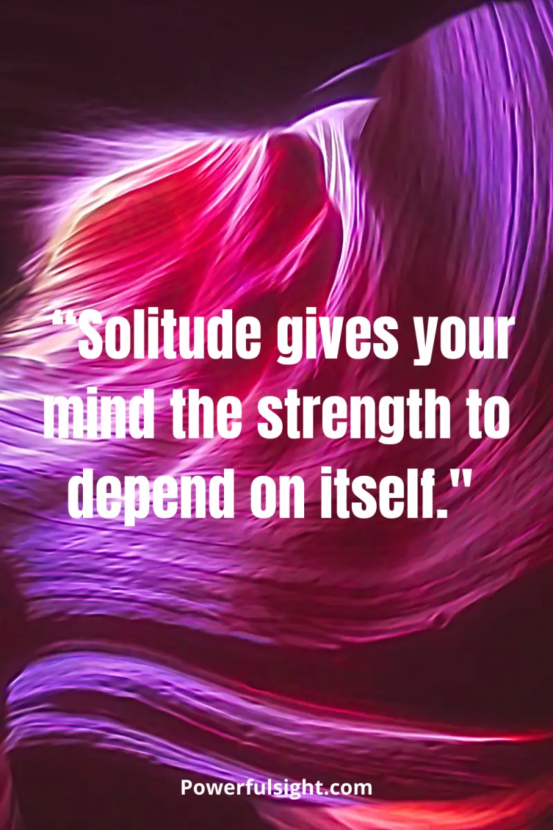  “Solitude gives your mind the strength to depend on itself." 