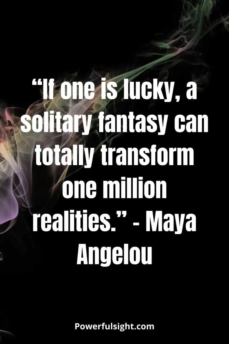 “If one is lucky, a solitary fantasy can totally transform one million realities.” – Maya Angelou from powerfulsight.com
