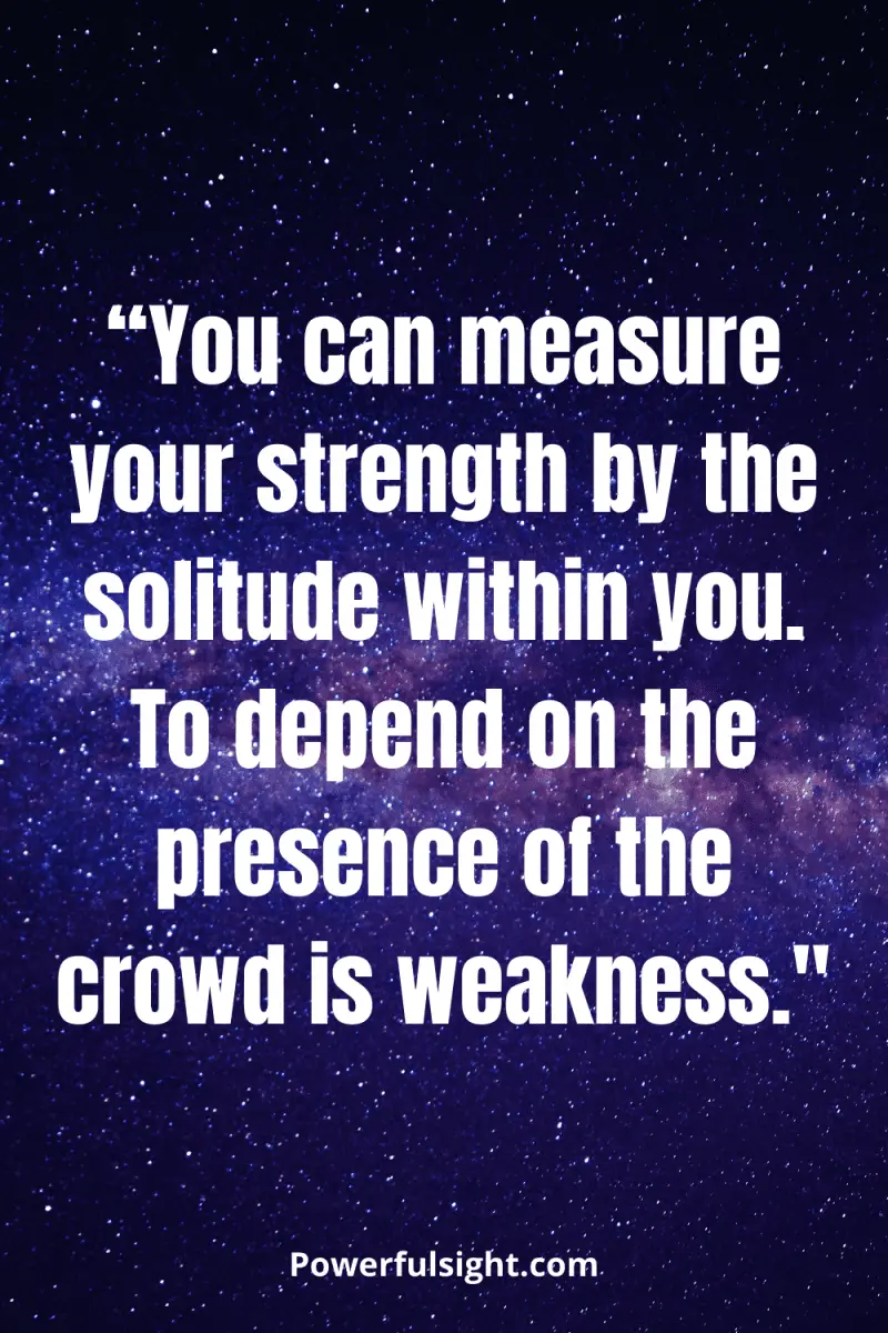 “You can measure your strength by the solitude within you. To depend on the presence of the crowd is weakness." 