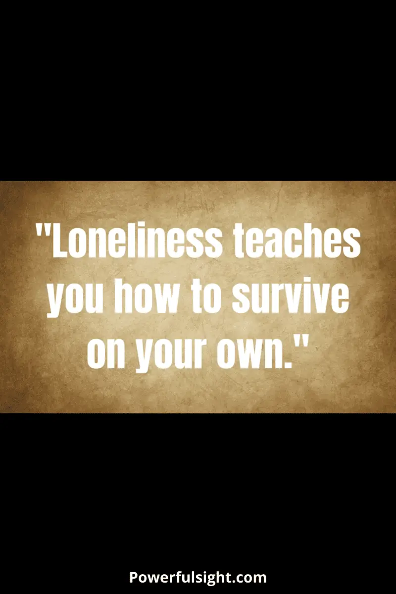 "Loneliness teaches you how to survive on your own."
