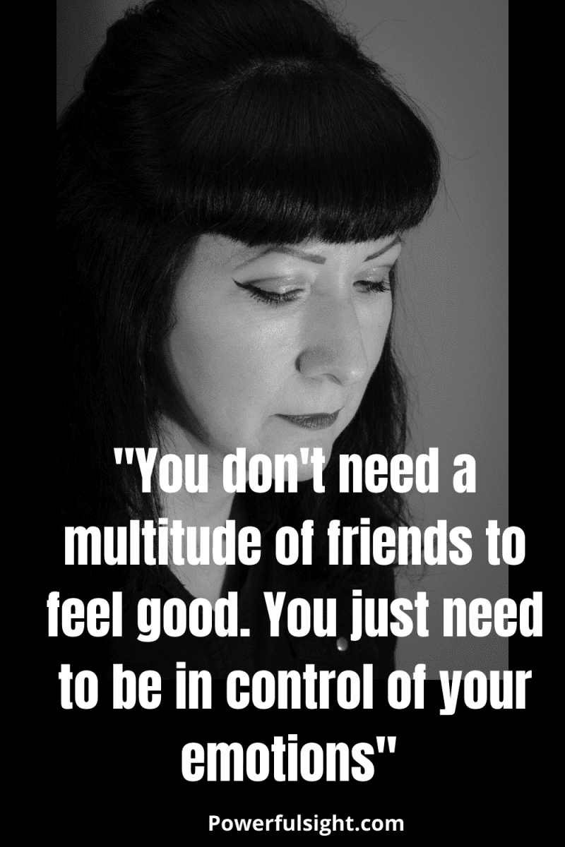 "You don't need a multitude of friends to feel good. You just need to be in control of your emotions." 