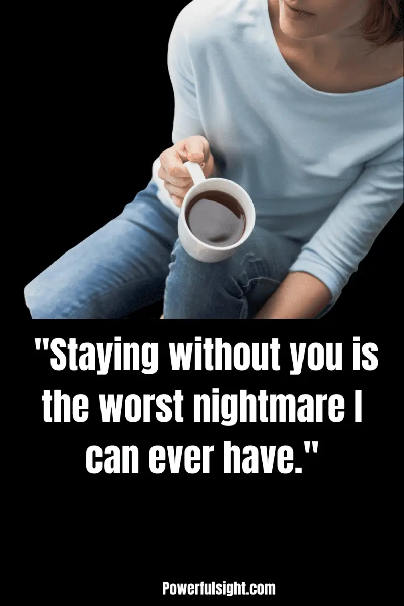 "Staying without you is the worst nightmare I can ever have."