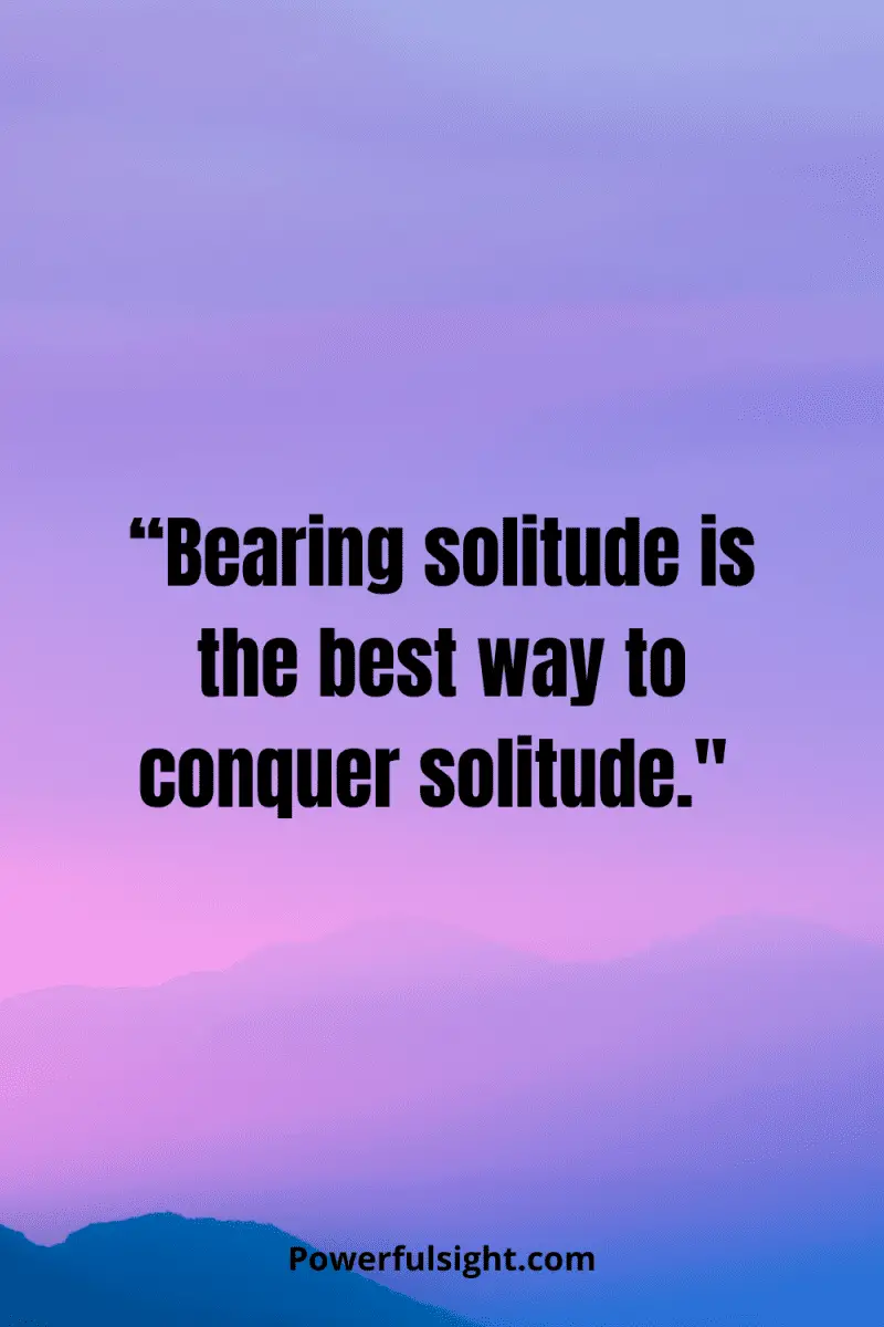 “Bearing solitude is the best way to conquer solitude."  from powerfulsight.com