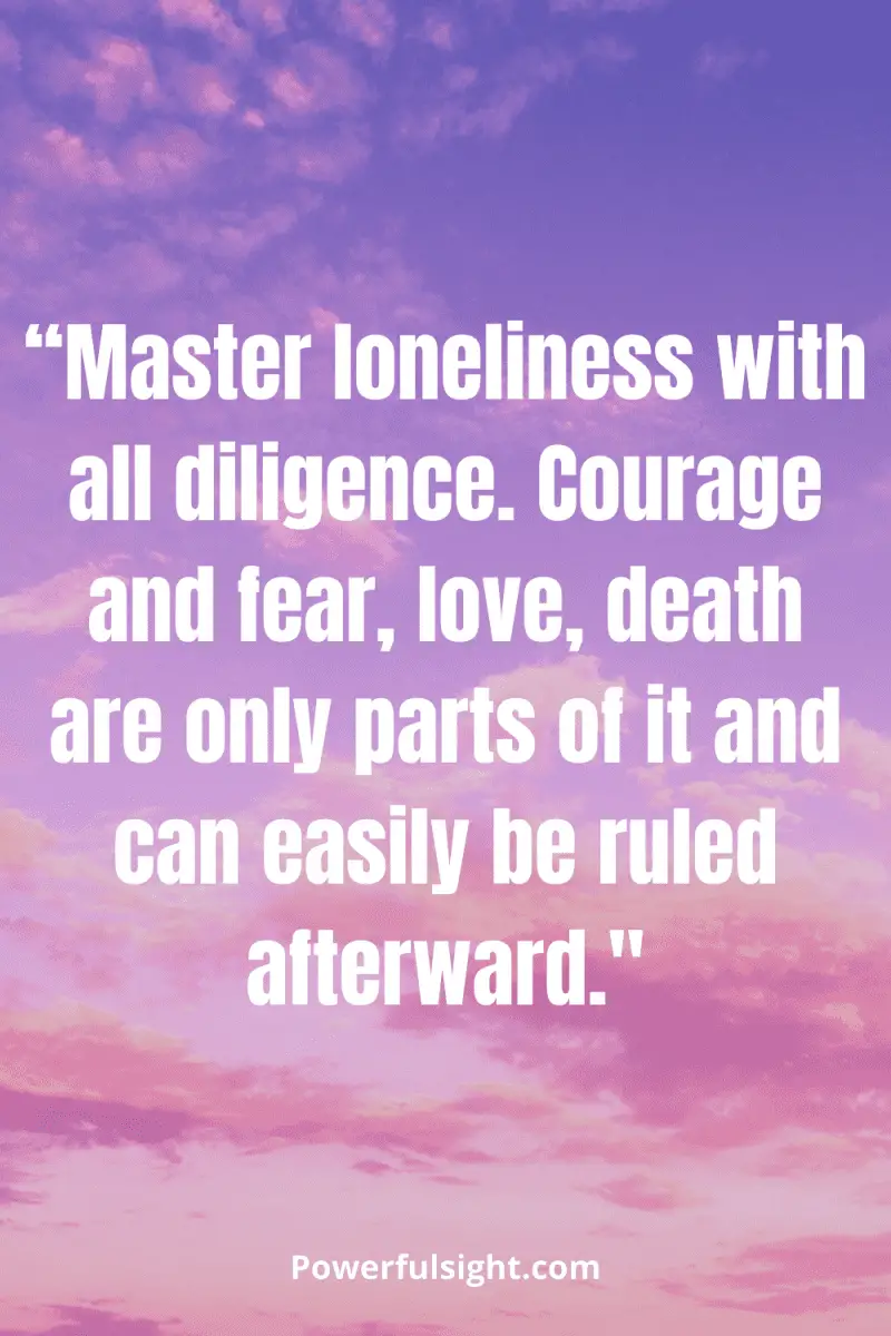 “Master loneliness with all diligence. Courage and fear, love, death are only parts of it and can easily be ruled afterward."
