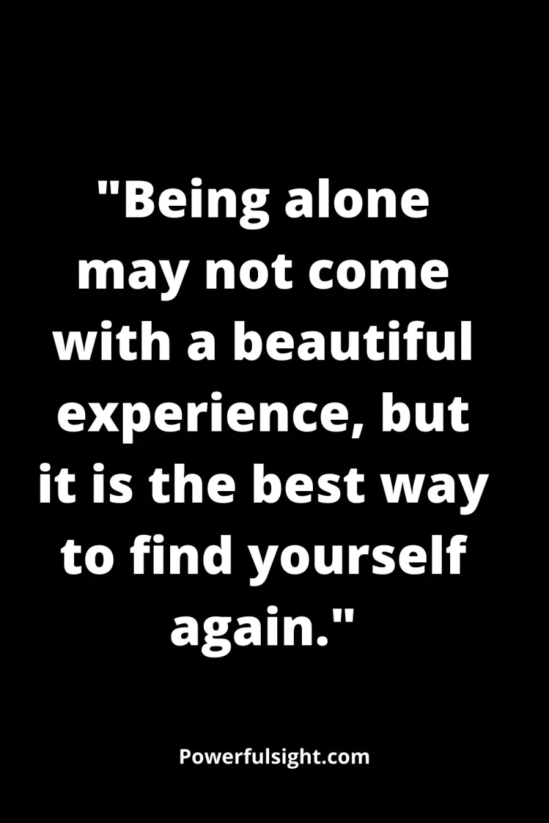 "Being alone may not come with a beautiful experience, but it is the best way to find yourself again."