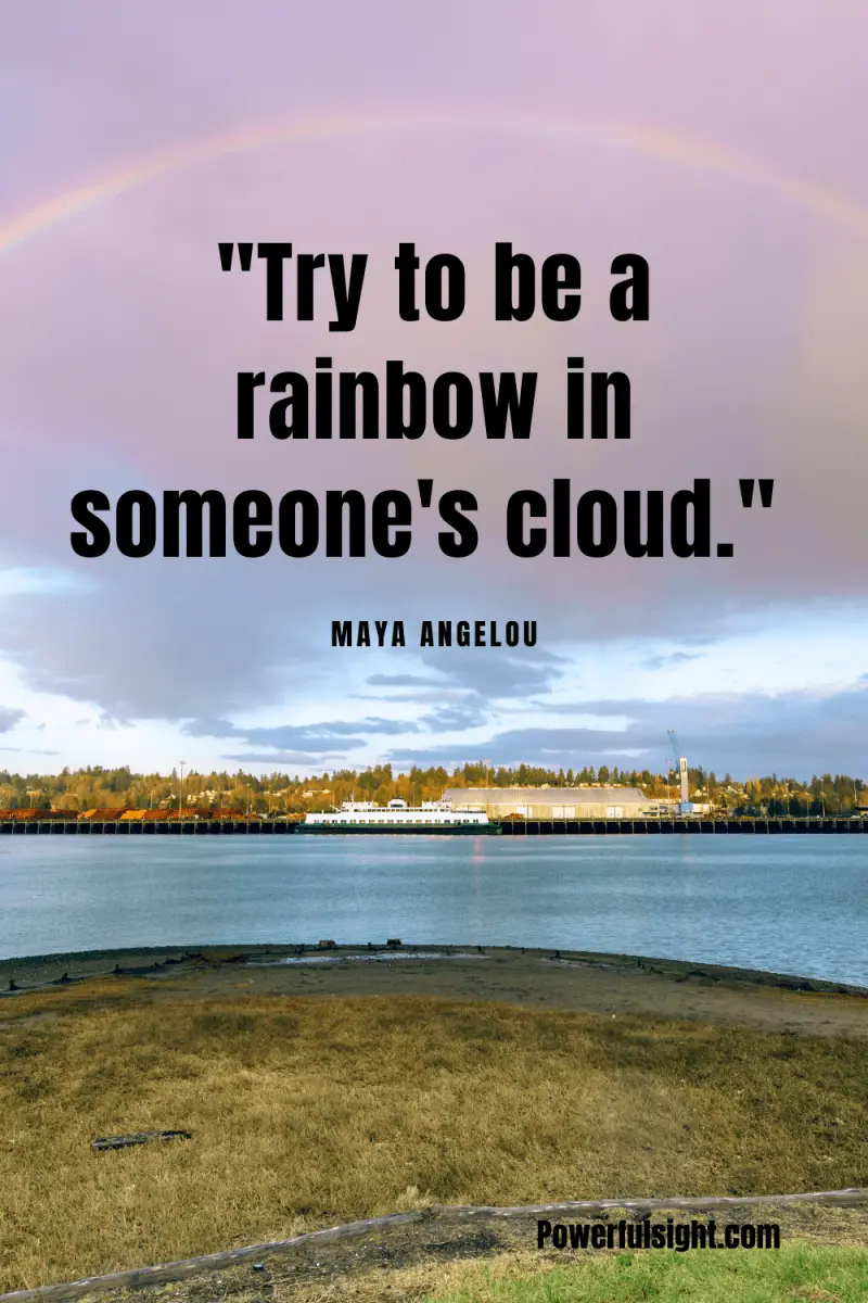 "Try to be a rainbow in someone's cloud." By Maya Angelou from www.powerfulsight.com