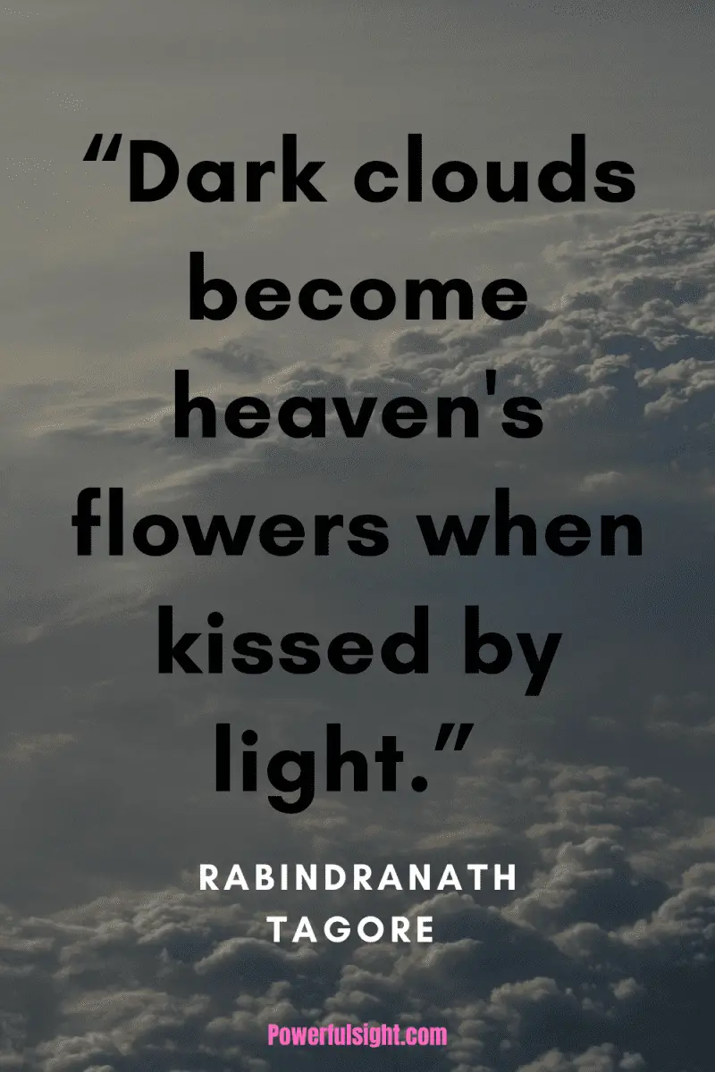 “Dark clouds become heaven's flowers when kissed by light.” by Rabindranath Tagore from www.powerfulsight.com