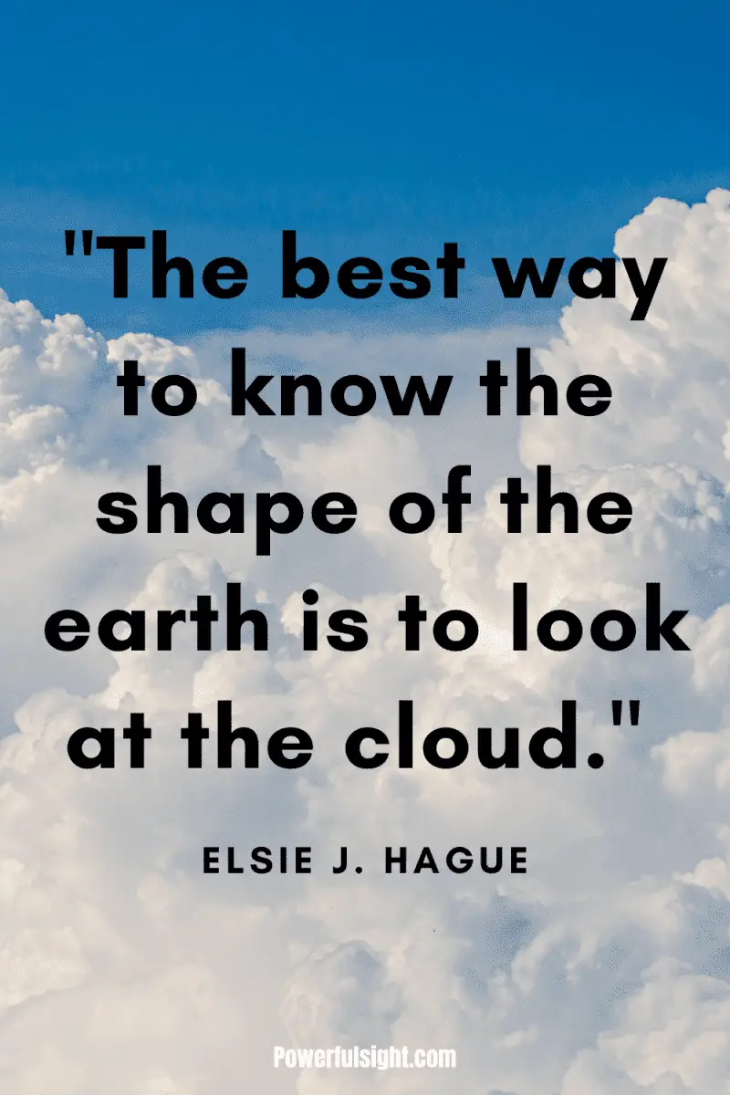 "The best way to know the shape of the earth is to look at the cloud." By Elsie J. Hague from www.powerfulsight.com