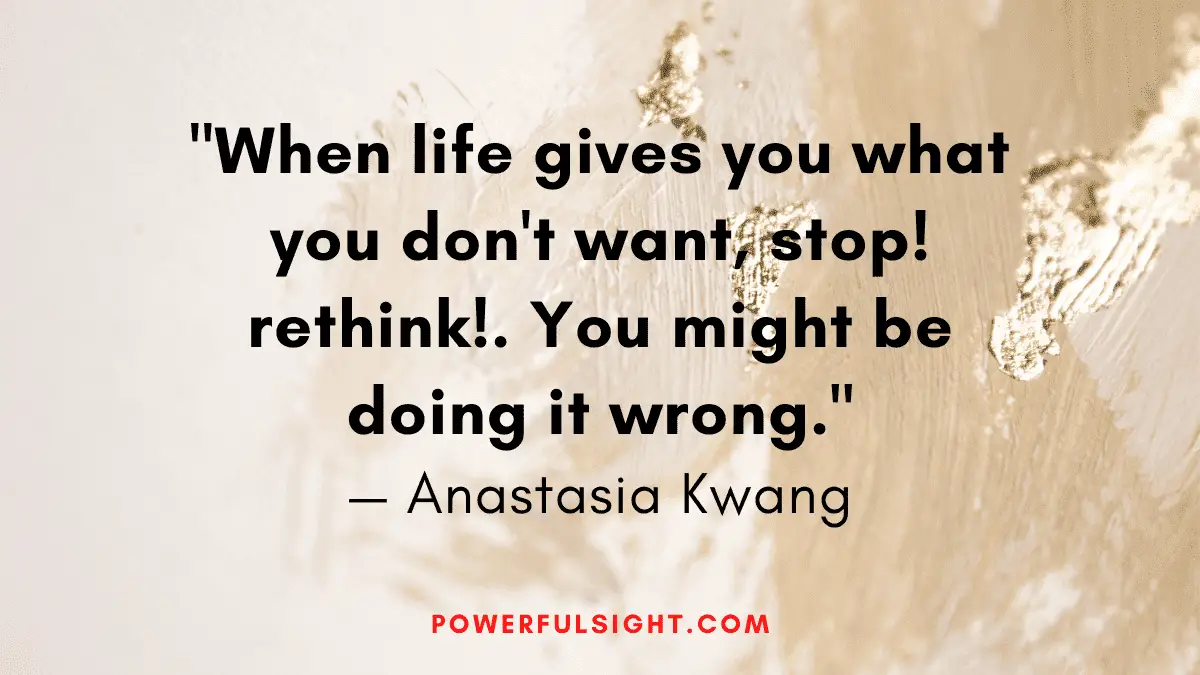 "When life gives you what you don't want, stop! rethink!. You might be doing it wrong."
— Anastasia Kwang