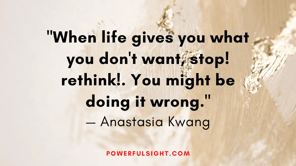 "When life gives you what you don't want, stop! rethink!. You might be doing it wrong."
— Anastasia Kwang