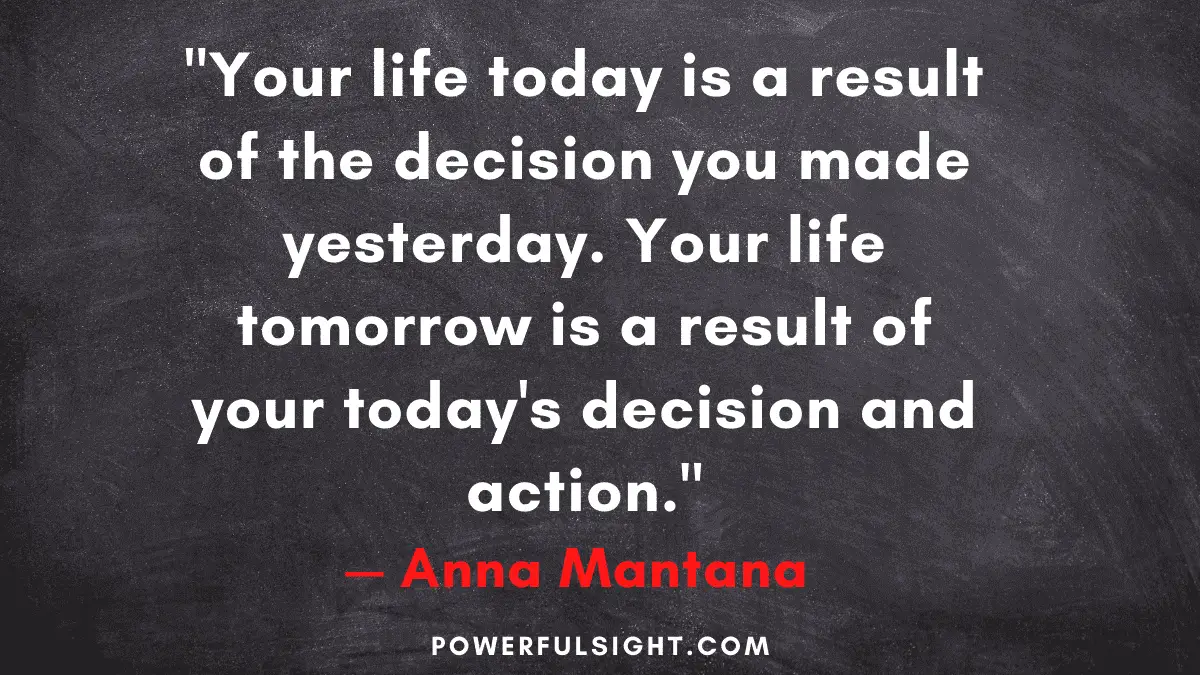 "Your life today is a result of the decision you made yesterday. Your life tomorrow is a result of your today's decision and action."
— Anna Mantana 

