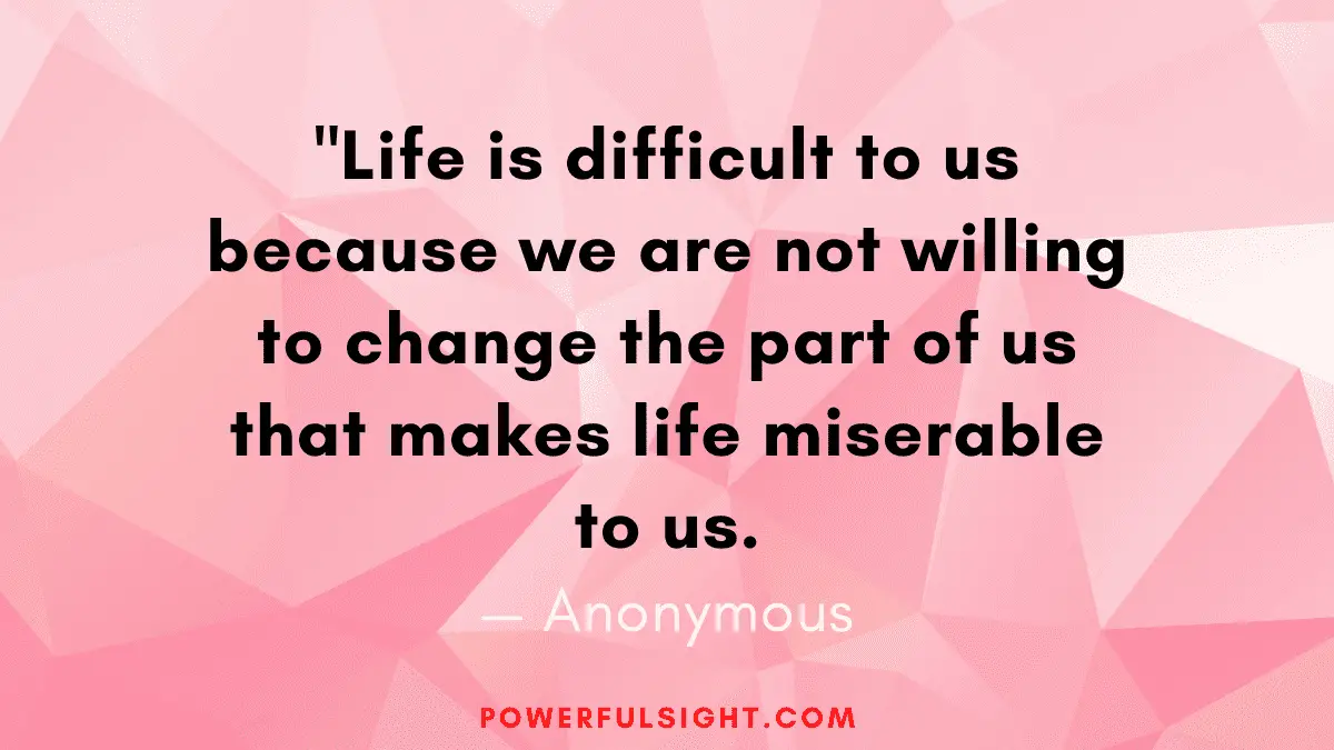 "Life is difficult to us because we are not willing to change the part of us that makes life miserable to us.
— Anonymous