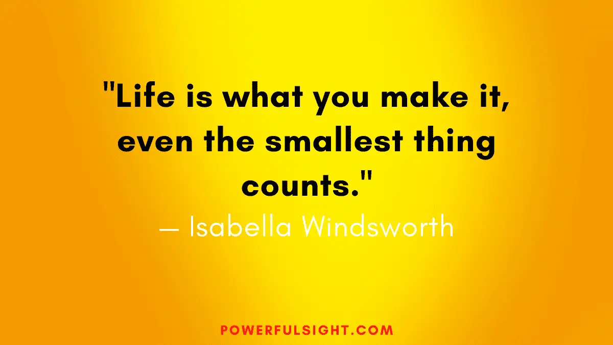"Life is what you make it, even the smallest thing counts."
— Isabella Windsworth