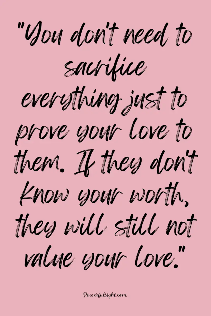 "You don't need to sacrifice everything just to prove your love to them. If they don't know your worth, they will still not value your love."