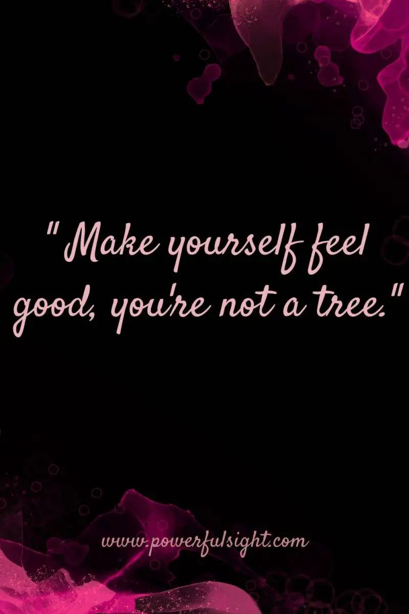 "Make yourself feel good, you're not a tree."