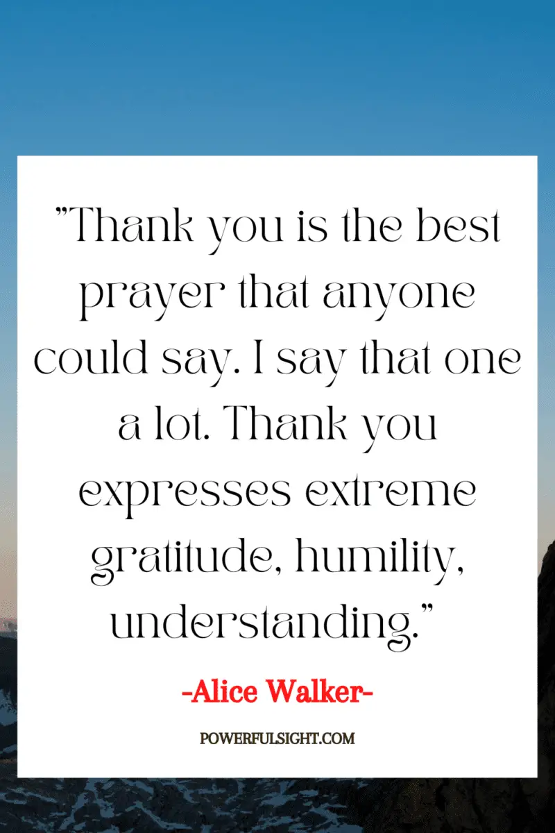 "Thank you is the best prayer that anyone could say. I say that one a lot. Thank you expresses extreme gratitude, humility, understanding."