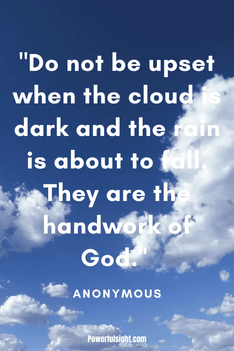 "Do not be upset when the cloud is dark and the rain is about to fall. They are the handwork of God." Anonymous from www.powerfulsight.com