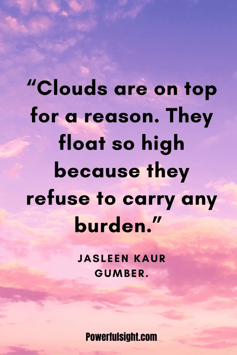 “Clouds are on top for a reason. They float so high because they refuse to carry any burden.” By Jasleen Kaur Gumber from www.powerfulsight.com