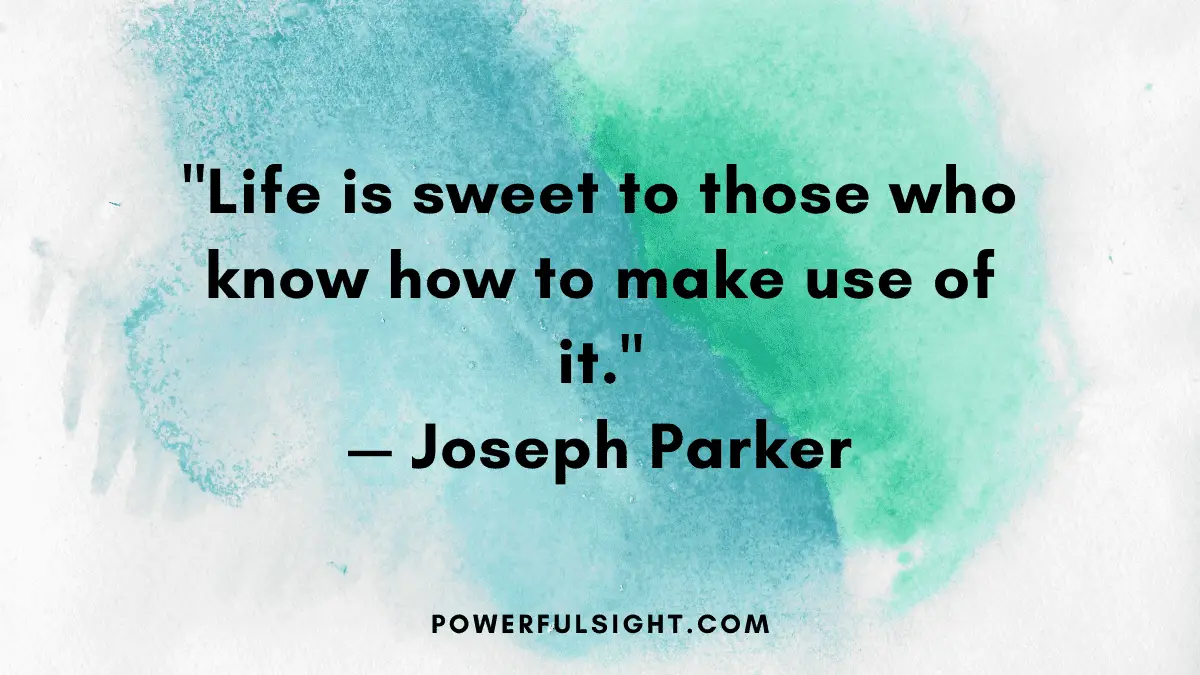 "Life is sweet to those who know how to make use of it."
— Joseph Parker