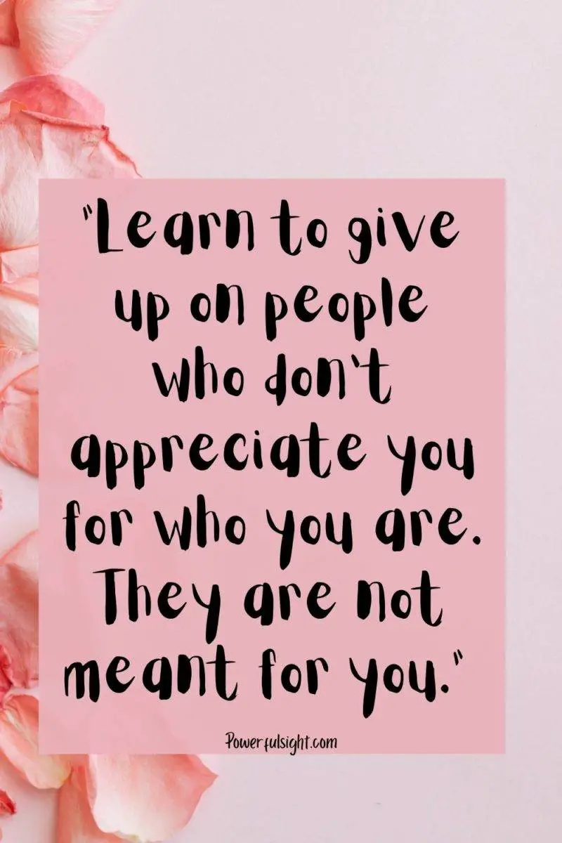 "Learn to give up on people who don't appreciate you for who you are. They are not meant for you." 