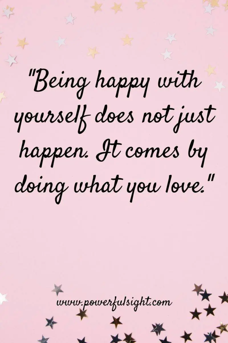 "Being happy with yourself does not just happen. It comes by doing what you love."
