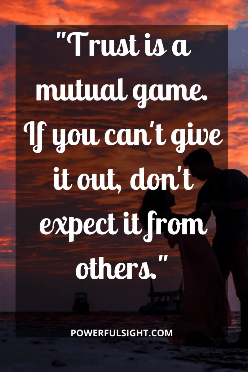 "Trust is a mutual game. If you can't give it out, don't expect it from others."