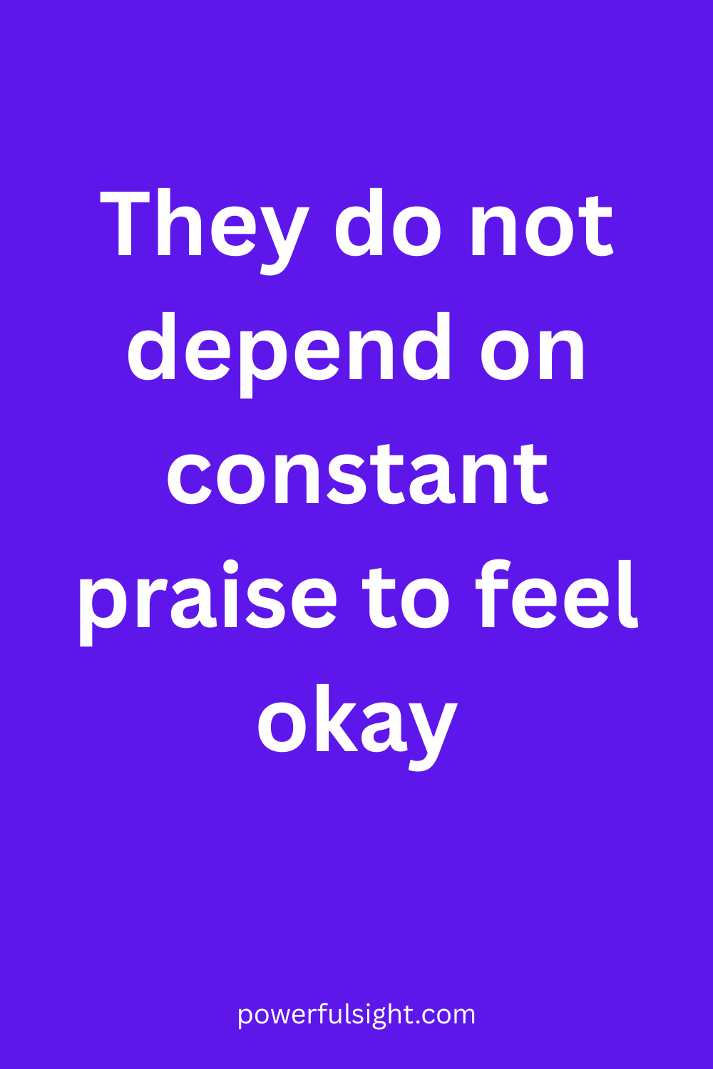 They do not depend on constant praise to feel okay