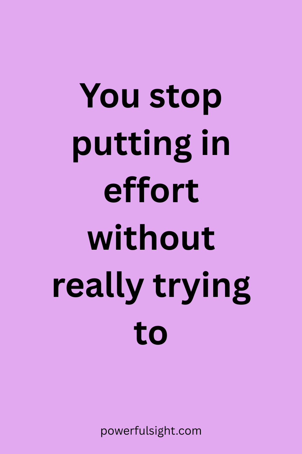 You stop putting in effort without really trying to